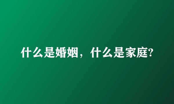 什么是婚姻，什么是家庭?