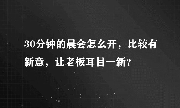 30分钟的晨会怎么开，比较有新意，让老板耳目一新？