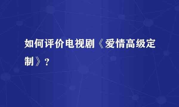 如何评价电视剧《爱情高级定制》？