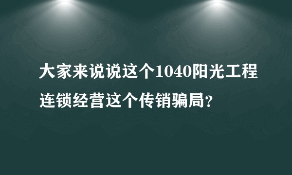 大家来说说这个1040阳光工程连锁经营这个传销骗局？