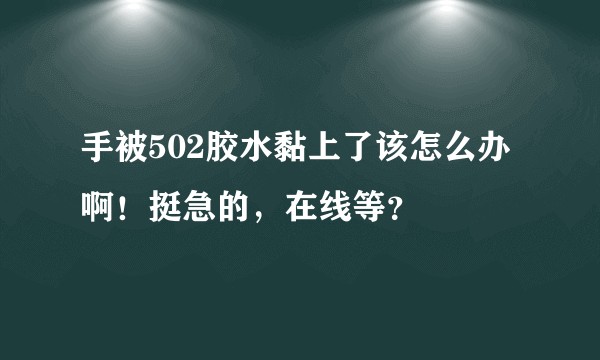 手被502胶水黏上了该怎么办啊！挺急的，在线等？