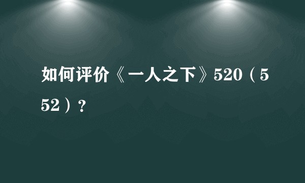 如何评价《一人之下》520（552）？