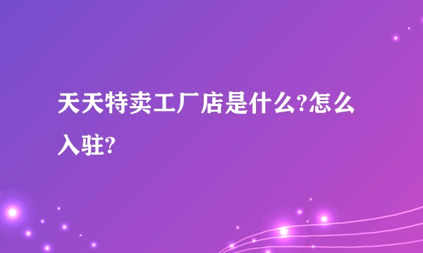 天天特卖工厂店是什么?怎么入驻?