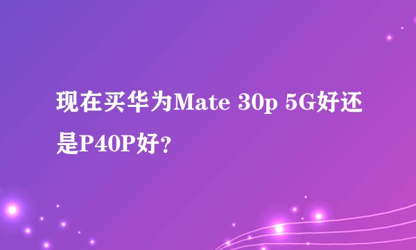 现在买华为Mate 30p 5G好还是P40P好？