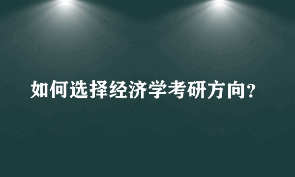 如何选择经济学考研方向？