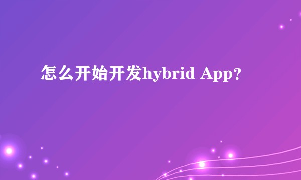 怎么开始开发hybrid App？