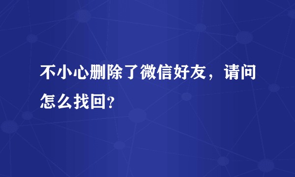 不小心删除了微信好友，请问怎么找回？