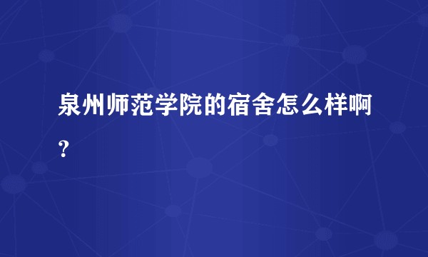 泉州师范学院的宿舍怎么样啊？
