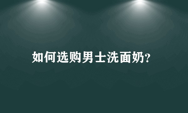 如何选购男士洗面奶？