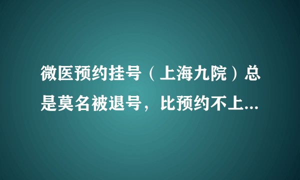 微医预约挂号（上海九院）总是莫名被退号，比预约不上还惨！到底是哪只幕后黑手把我的号退了？