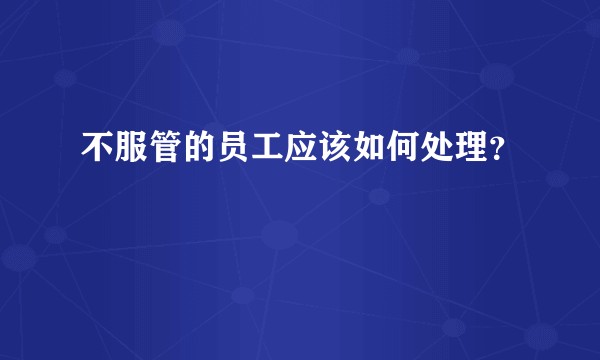不服管的员工应该如何处理？