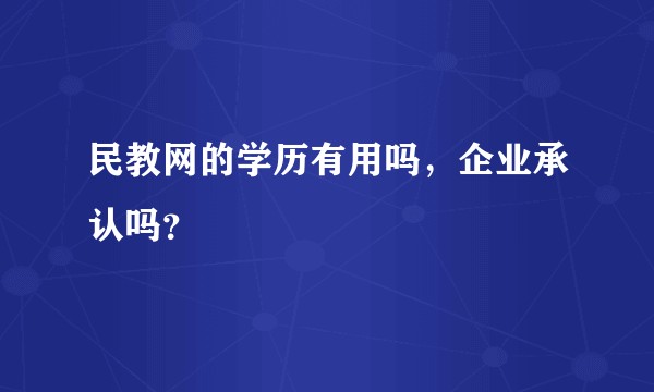 民教网的学历有用吗,企业承认吗?