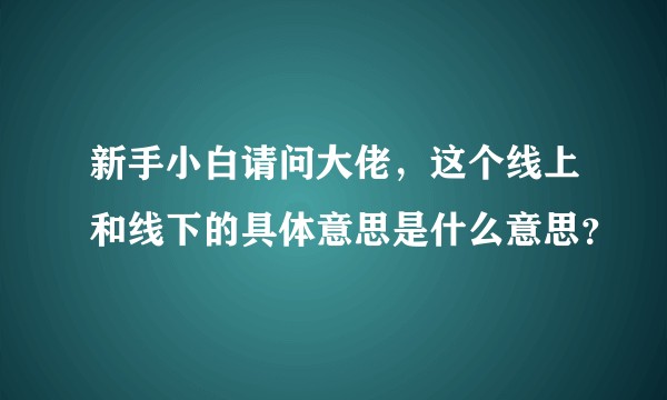 新手小白请问大佬，这个线上和线下的具体意思是什么意思？