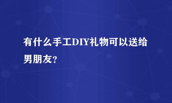 有什么手工DIY礼物可以送给男朋友？