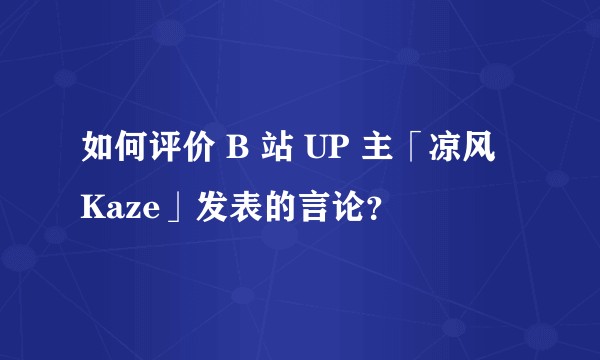 如何评价 B 站 UP 主「凉风 Kaze」发表的言论？