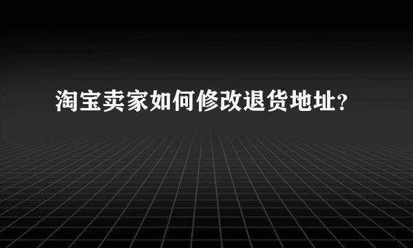 淘宝卖家如何修改退货地址？