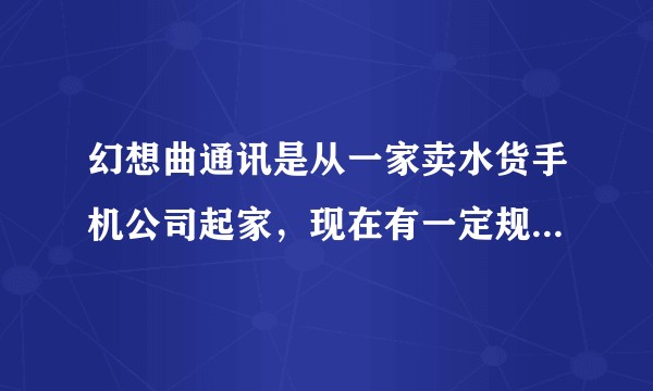 幻想曲通讯是从一家卖水货手机公司起家，现在有一定规模了，有人对其目前销售规模及销售方式有研究没？