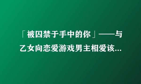 「被囚禁于手中的你」——与乙女向恋爱游戏男主相爱该怎么办？