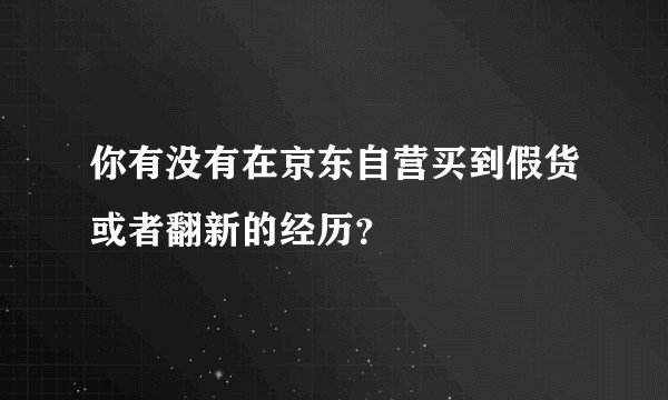你有没有在京东自营买到假货或者翻新的经历？
