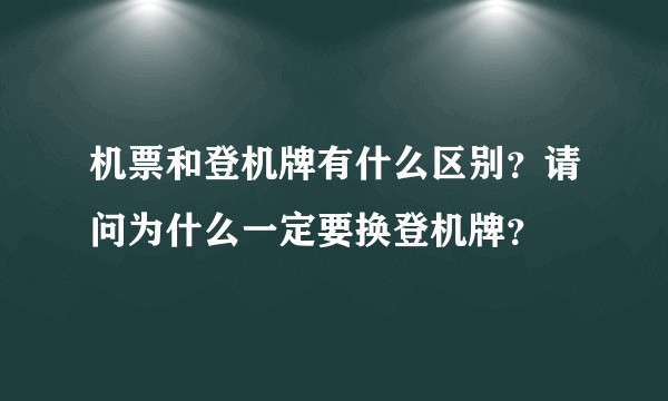 机票和登机牌有什么区别？请问为什么一定要换登机牌？