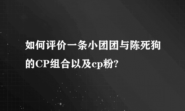 如何评价一条小团团与陈死狗的CP组合以及cp粉?