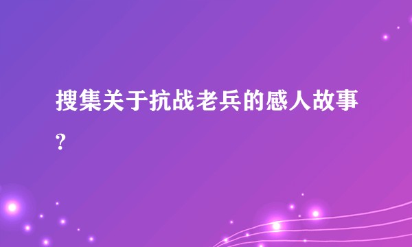 搜集关于抗战老兵的感人故事?