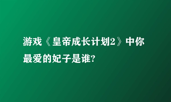 游戏《皇帝成长计划2》中你最爱的妃子是谁?
