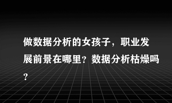 做数据分析的女孩子，职业发展前景在哪里？数据分析枯燥吗？