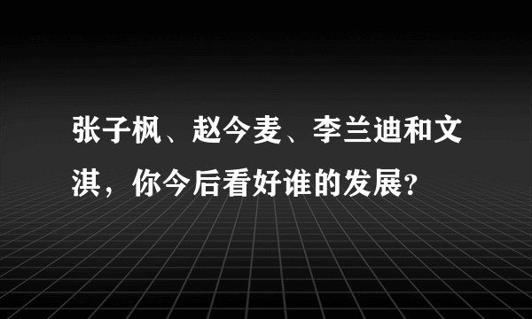 张子枫、赵今麦、李兰迪和文淇，你今后看好谁的发展？