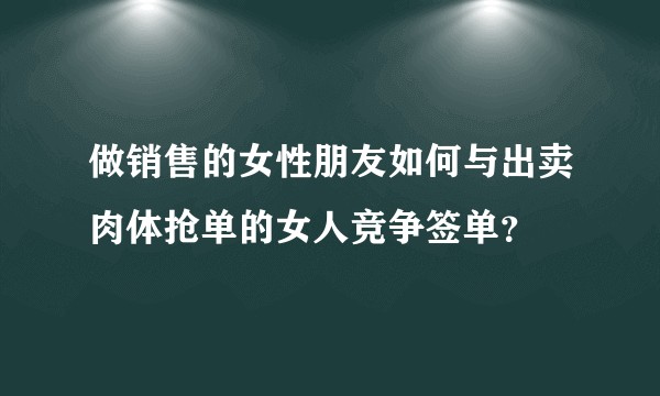 做销售的女性朋友如何与出卖肉体抢单的女人竞争签单？