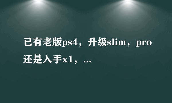 已有老版ps4，升级slim，pro还是入手x1，x1s还是等x1x？