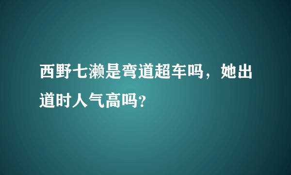 西野七濑是弯道超车吗，她出道时人气高吗？