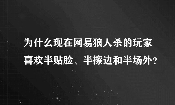 为什么现在网易狼人杀的玩家喜欢半贴脸、半擦边和半场外？