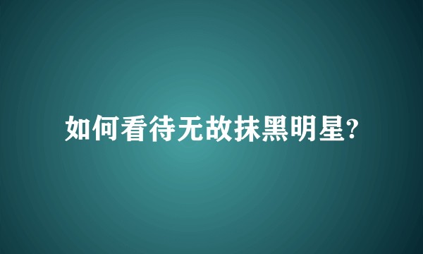 如何看待无故抹黑明星?