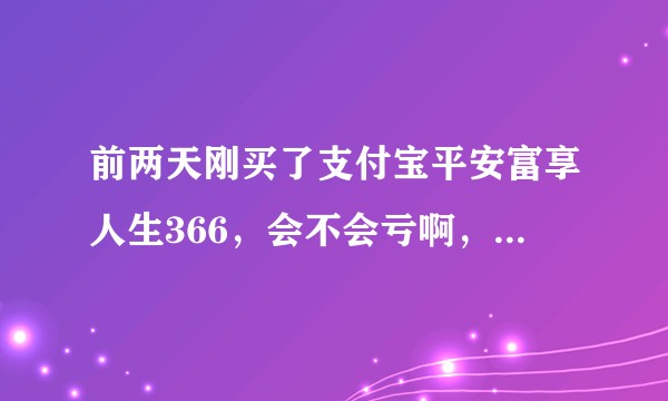 前两天刚买了支付宝平安富享人生366，会不会亏啊，看到国寿我哭了?