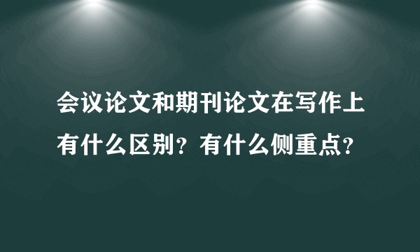 会议论文和期刊论文在写作上有什么区别？有什么侧重点？