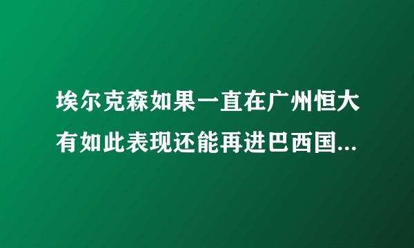 埃尔克森如果一直在广州恒大有如此表现还能再进巴西国家队吗？
