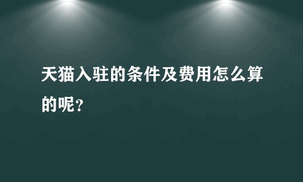 天猫入驻的条件及费用怎么算的呢？