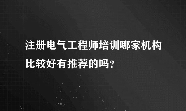 注册电气工程师培训哪家机构比较好有推荐的吗？