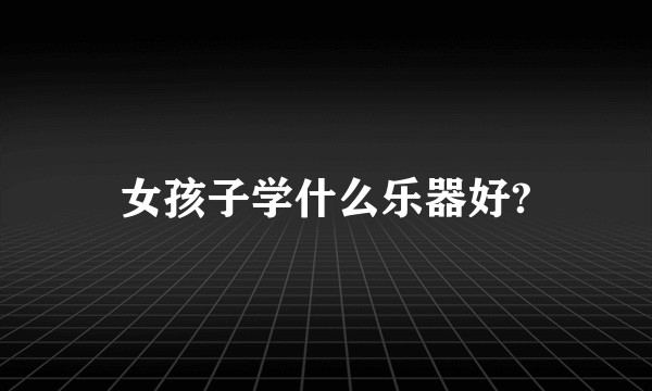 女孩子学什么乐器好?