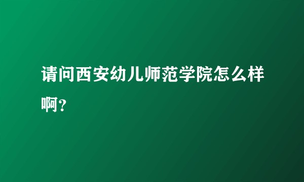 请问西安幼儿师范学院怎么样啊？