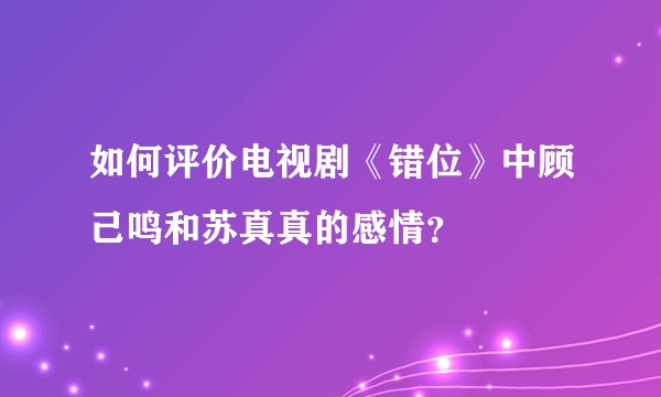 如何评价电视剧《错位》中顾己鸣和苏真真的感情？