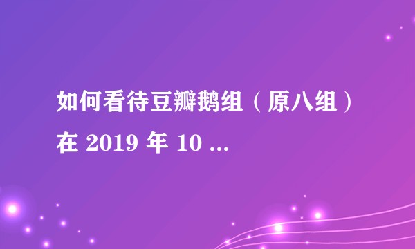 如何看待豆瓣鹅组（原八组）在 2019 年 10 月 6 日消失（被雪藏）了？
