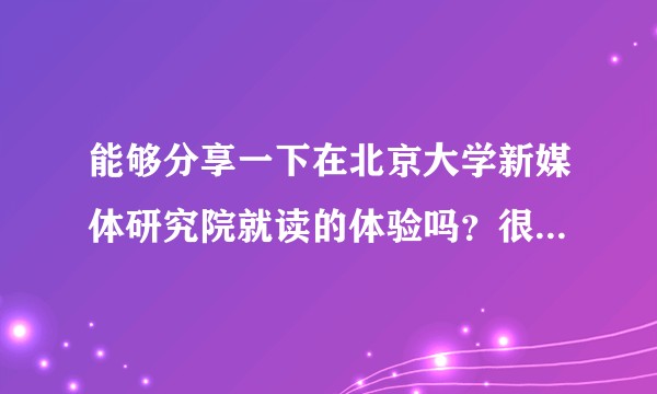 能够分享一下在北京大学新媒体研究院就读的体验吗？很多都是经验贴，但是基本上没有就读的感受～？