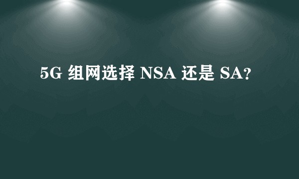 5G 组网选择 NSA 还是 SA？