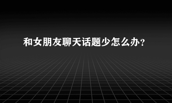 和女朋友聊天话题少怎么办？