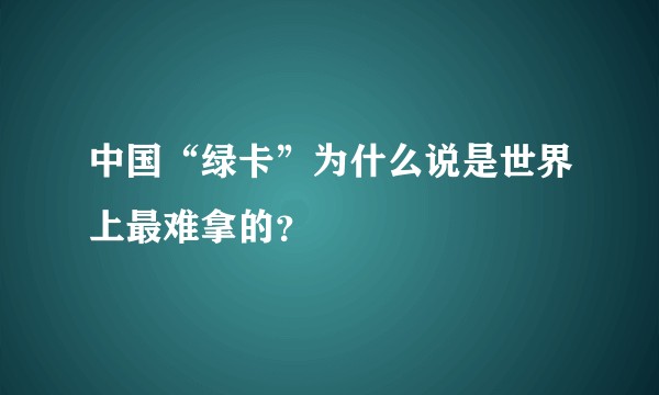 中国“绿卡”为什么说是世界上最难拿的？