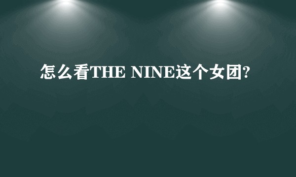 怎么看THE NINE这个女团?