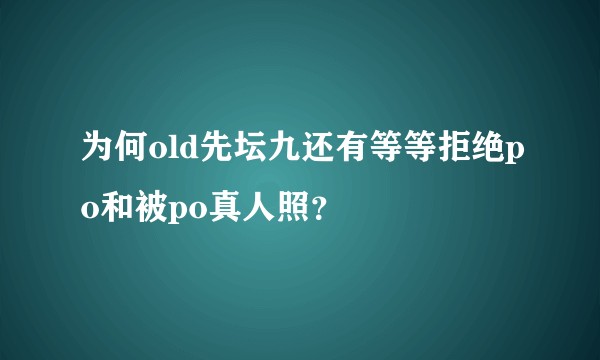 为何old先坛九还有等等拒绝po和被po真人照？