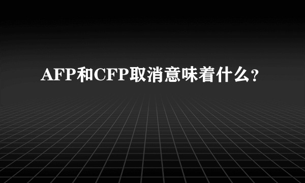AFP和CFP取消意味着什么?